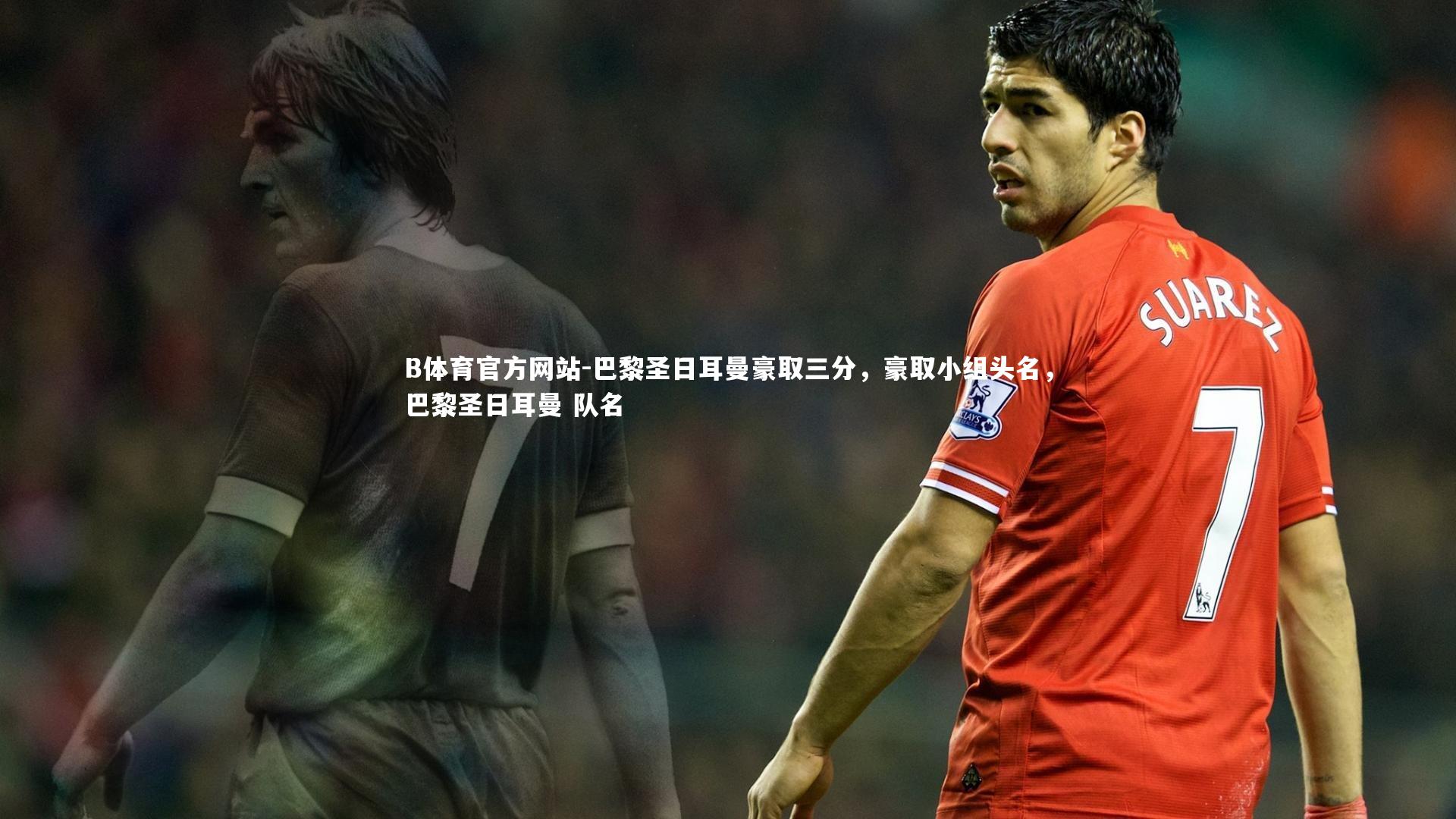 B体育官方网站-巴黎圣日耳曼豪取三分，豪取小组头名，巴黎圣日耳曼 队名