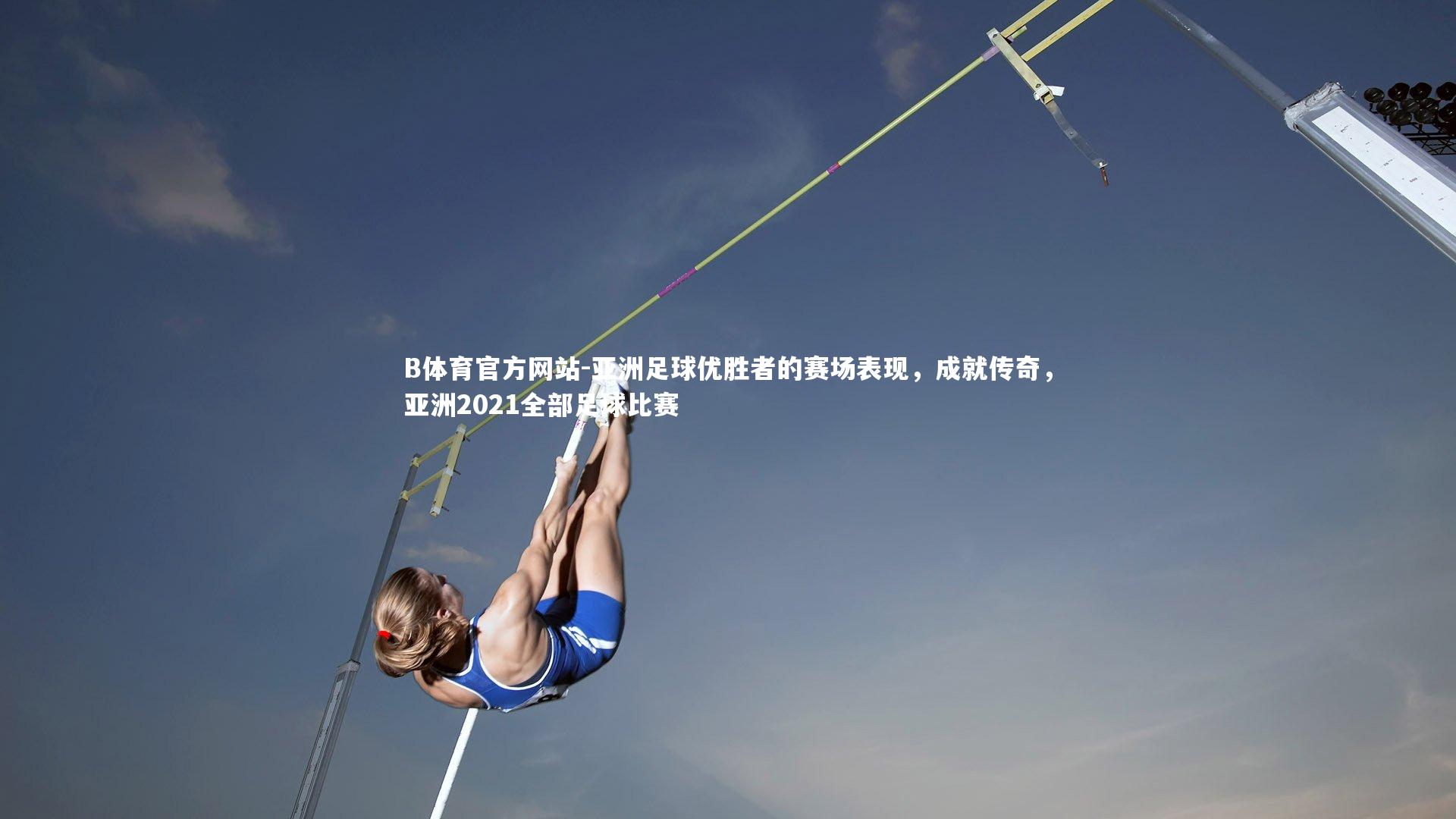 亚洲足球优胜者的赛场表现，成就传奇，亚洲2021全部足球比赛