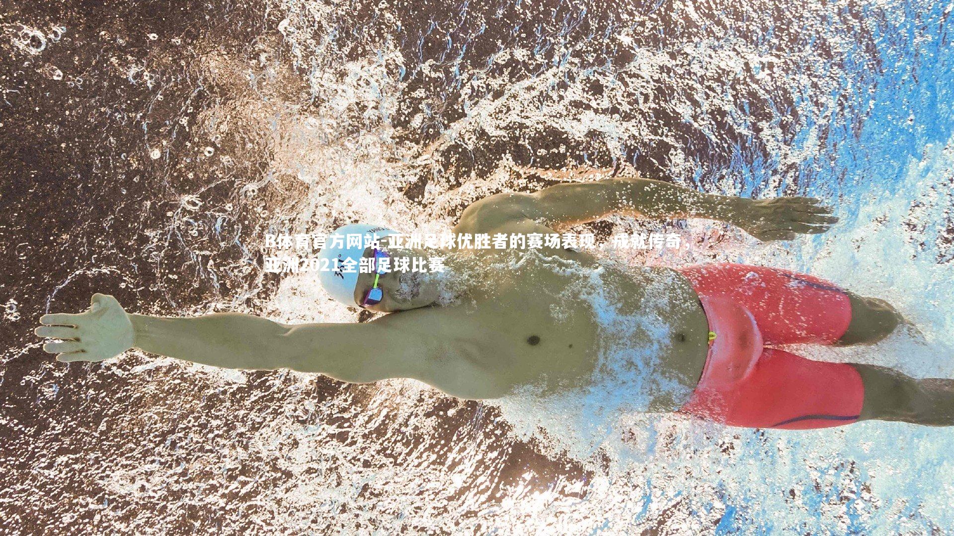 亚洲足球优胜者的赛场表现，成就传奇，亚洲2021全部足球比赛