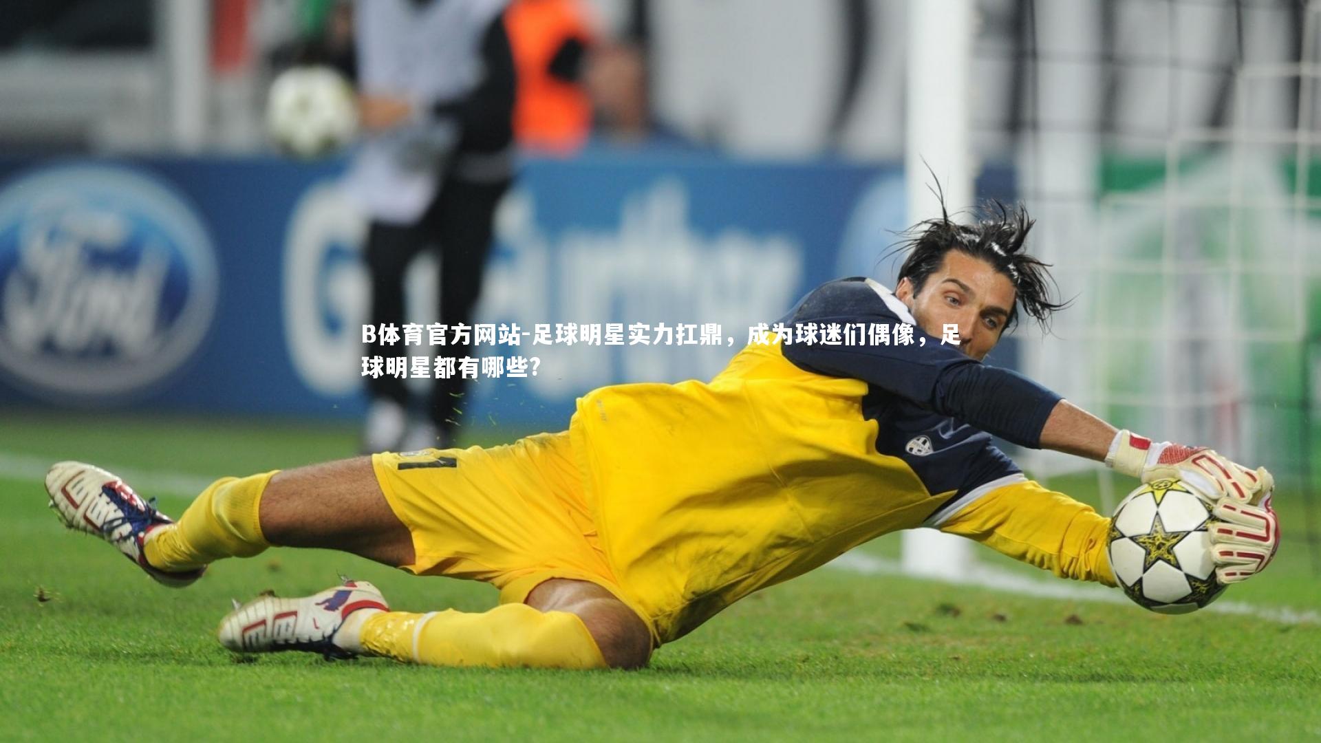 B体育官方网站-足球明星实力扛鼎，成为球迷们偶像，足球明星都有哪些?