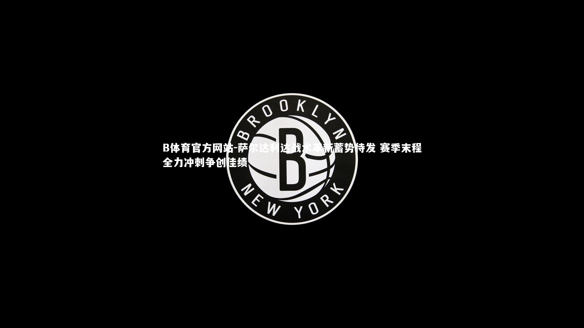 萨尔达利达战术革新蓄势待发 赛季末程全力冲刺争创佳绩