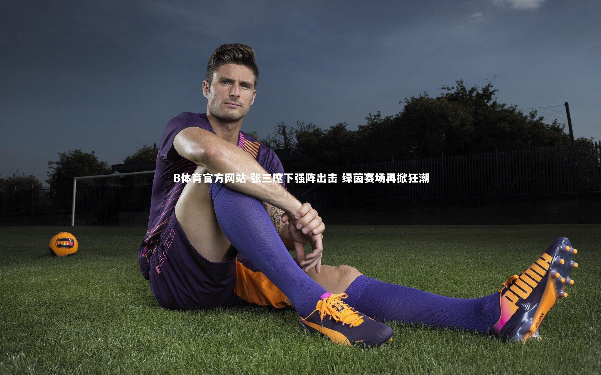 B体育官方网站-张三麾下强阵出击 绿茵赛场再掀狂潮